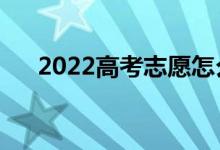 2022高考志愿怎么填寫（流程是什么）