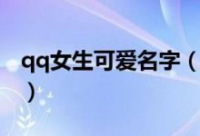qq女生可愛名字（好聽可愛的qq網(wǎng)名三個字）