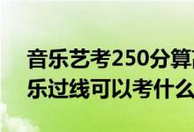 音樂藝考250分算高么（2022藝考400分音樂過線可以考什么學(xué)校）