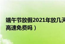 端午節(jié)放假2021年放幾天高速免費(fèi)嗎（2021年端午節(jié)放假高速免費(fèi)嗎）