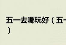 五一去哪玩好（五一小長假去哪些好玩的地方）