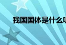 我國(guó)國(guó)體是什么呢（我國(guó)國(guó)體是什么）