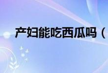 產(chǎn)婦能吃西瓜嗎（坐月子可以吃西瓜嗎）