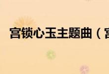 宮鎖心玉主題曲（宮鎖心玉主題曲是什么）