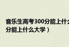 音樂生高考300分能上什么大學(xué)（2022高考河南音樂生400分能上什么大學(xué)）
