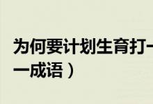 為何要計(jì)劃生育打一字（計(jì)劃生育只生一個(gè)打一成語）