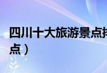 四川十大旅游景點(diǎn)排名（四川有什么好玩的景點(diǎn)）