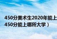 450分美術生2020年能上什么學校（2022美術生高考400~450分能上哪所大學）
