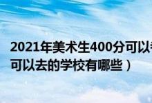 2021年美術生400分可以考什么大學（2022美術生200多分可以去的學校有哪些）