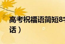 高考祝福語(yǔ)簡(jiǎn)短8字句2022（給考生鼓勵(lì)的話）