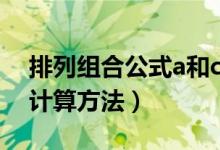 排列組合公式a和c簡易（排列組合公式a和c計算方法）