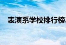 表演系學(xué)校排行榜2022（哪個(gè)學(xué)校最好）