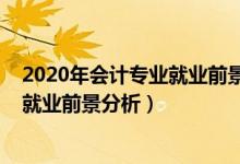 2020年會(huì)計(jì)專業(yè)就業(yè)前景（2022年會(huì)計(jì)學(xué)專業(yè)就業(yè)方向及就業(yè)前景分析）