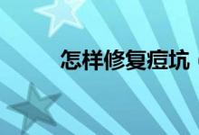 怎樣修復痘坑（修復痘坑的方法）