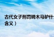 古代女子刑罰騎木馬驢什么意思（古代女子刑罰騎木馬驢的含義）