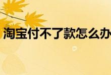 淘寶付不了款怎么辦（淘寶付不了款為什么）