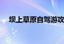 壩上草原自駕游攻略（都有什么好玩的）