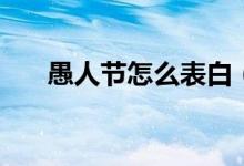 愚人節(jié)怎么表白（如何在愚人節(jié)表白）