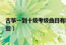 古箏一到十級(jí)考級(jí)曲目有哪些（古箏一到十級(jí)考級(jí)曲目有哪些）