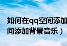 如何在qq空間添加背景音樂（怎么樣在qq空間添加背景音樂）
