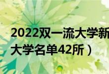 2022雙一流大學新增名單（2022全國雙一流大學名單42所）