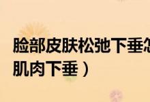 臉部皮膚松弛下垂怎么辦（如何防止面部松弛肌肉下垂）