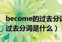 become的過去分詞和現(xiàn)在分詞(become的過去分詞是什么)
