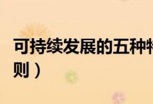 可持續(xù)發(fā)展的五種特征（可持續(xù)發(fā)展的五個原則）