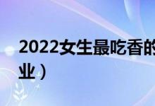 2022女生最吃香的十大專業(yè)（哪些專業(yè)好就業(yè)）