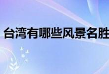 臺(tái)灣有哪些風(fēng)景名勝（臺(tái)灣旅游景點(diǎn)有哪些）