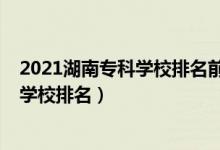 2021湖南?？茖W校排名前十的學校（2022年湖南十大?？茖W校排名）