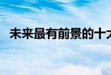 未來最有前景的十大行業(yè)（哪些行業(yè)賺錢）