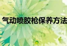 氣動(dòng)噴膠槍保養(yǎng)方法（氣動(dòng)噴膠槍怎樣保養(yǎng)）