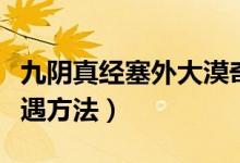 九陰真經(jīng)塞外大漠奇遇無根門地點(diǎn)（無根門奇遇方法）