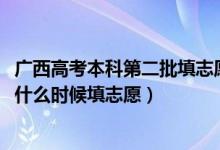 廣西高考本科第二批填志愿時間（2022廣西省高考本科二批什么時候填志愿）