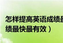 怎樣提高英語成績最快高三（怎樣提高英語成績最快最有效）