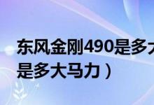 東風(fēng)金剛490是多大馬力（簡(jiǎn)答東風(fēng)金剛490是多大馬力）