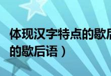體現(xiàn)漢字特點(diǎn)的歇后語(yǔ)有哪些（體現(xiàn)漢字特點(diǎn)的歇后語(yǔ)）