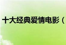 十大經(jīng)典愛情電影（十大經(jīng)典愛情電影推薦）