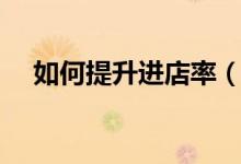 如何提升進(jìn)店率（如何提升顧客進(jìn)店率）