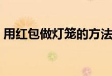 用紅包做燈籠的方法（大家一起來了解下吧）