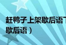 趕鴨子上架歇后語下一句是什么（趕鴨子上架歇后語）