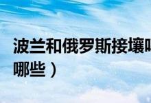 波蘭和俄羅斯接壤嗎（與俄羅斯接壤的國(guó)家有哪些）