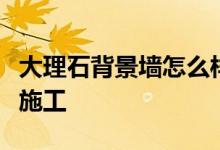 大理石背景墻怎么樣？大理石電視背景墻如何施工