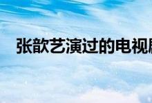 張歆藝演過的電視劇（看過3部的是真愛）
