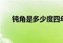 鈍角是多少度四年級（鈍角是多少度）