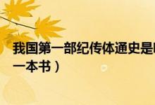 我國第一部紀傳體通史是哪代（我國第一部紀傳體通史是哪一本書）