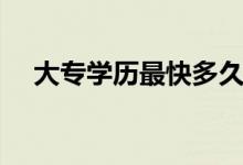 大專學(xué)歷最快多久拿證（需要多長時(shí)間）