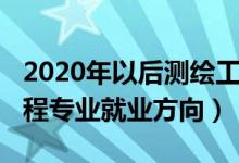 2020年以后測繪工程就業(yè)前景（2022測繪工程專業(yè)就業(yè)方向）