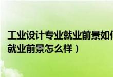 工業(yè)設(shè)計(jì)專業(yè)就業(yè)前景如何（2022工業(yè)設(shè)計(jì)專業(yè)就業(yè)方向及就業(yè)前景怎么樣）